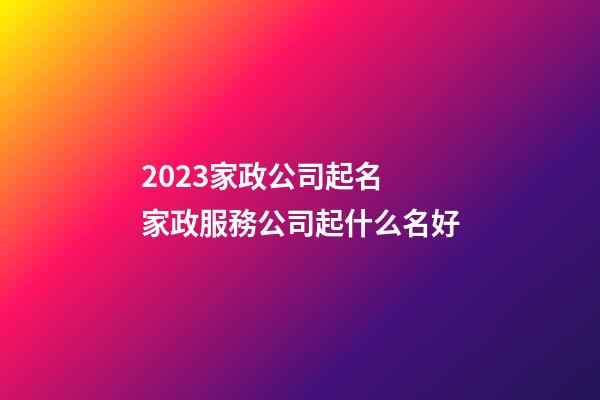 2023家政公司起名 家政服務公司起什么名好-第1張-公司起名-玄機派